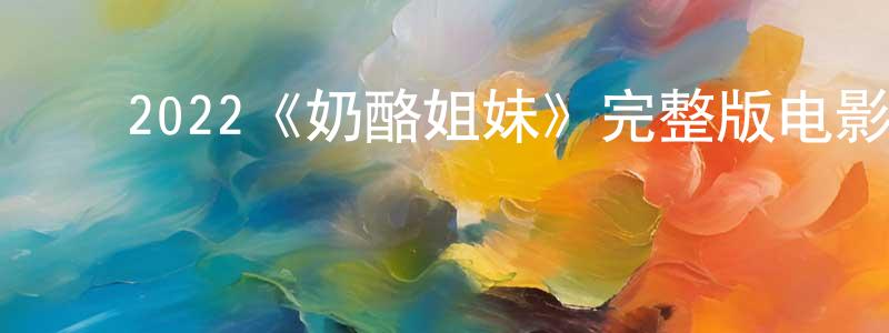 ﻿常南南发布﻿2022《奶酪姐妹》完整版电影/在线观看/百度云-美剧天堂